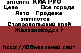 антенна  КИА РИО 3  › Цена ­ 1 000 - Все города Авто » Продажа запчастей   . Ставропольский край,Железноводск г.